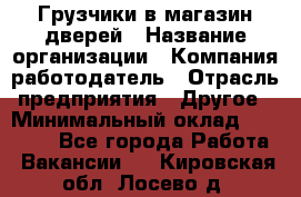 Грузчики в магазин дверей › Название организации ­ Компания-работодатель › Отрасль предприятия ­ Другое › Минимальный оклад ­ 17 000 - Все города Работа » Вакансии   . Кировская обл.,Лосево д.